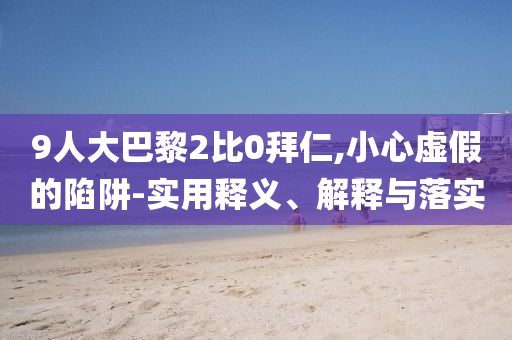 9人大巴黎2比0拜仁,小心虛假的陷阱-實用釋義、解釋與落實