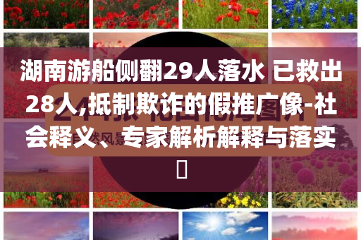 湖南游船側(cè)翻29人落水 已救出28人,抵制欺詐的假推廣像-社會釋義、專家解析解釋與落實?