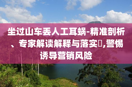 坐過(guò)山車(chē)丟人工耳蝸-精準(zhǔn)剖析、專(zhuān)家解讀解釋與落實(shí)?,警惕誘導(dǎo)營(yíng)銷(xiāo)風(fēng)險(xiǎn)
