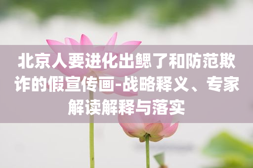 北京人要進(jìn)化出鰓了和防范欺詐的假宣傳畫-戰(zhàn)略釋義、專家解讀解釋與落實(shí)
