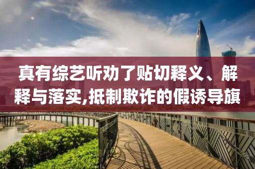 真有綜藝聽勸了貼切釋義、解釋與落實(shí),抵制欺詐的假誘導(dǎo)旗
