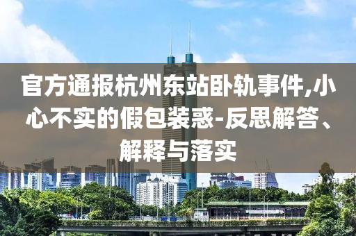 官方通報杭州東站臥軌事件,小心不實的假包裝惑-反思解答、解釋與落實