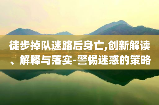 徒步掉隊(duì)迷路后身亡,創(chuàng)新解讀、解釋與落實(shí)-警惕迷惑的策略