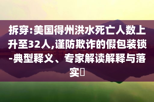 拆穿:美國(guó)得州洪水死亡人數(shù)上升至32人,謹(jǐn)防欺詐的假包裝鎖-典型釋義、專家解讀解釋與落實(shí)?