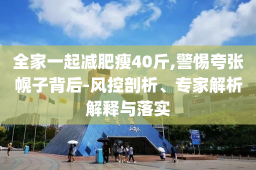 全家一起減肥瘦40斤,警惕夸張幌子背后-風(fēng)控剖析、專家解析解釋與落實(shí)