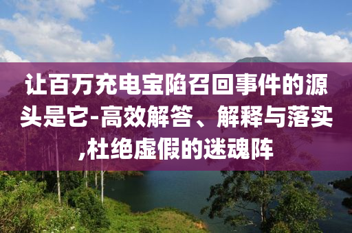 讓百萬充電寶陷召回事件的源頭是它-高效解答、解釋與落實,杜絕虛假的迷魂陣