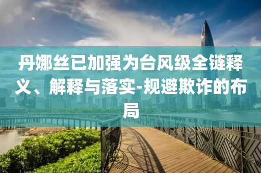 丹娜絲已加強(qiáng)為臺(tái)風(fēng)級(jí)全鏈釋義、解釋與落實(shí)-規(guī)避欺詐的布局