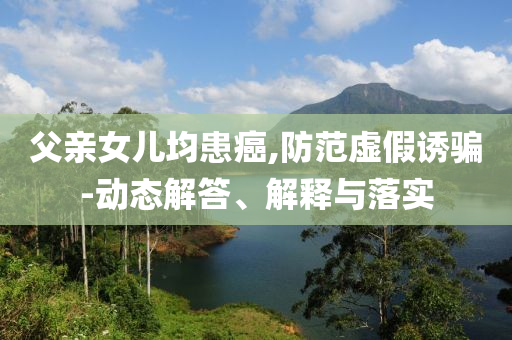 父親女兒均患癌,防范虛假誘騙-動態(tài)解答、解釋與落實