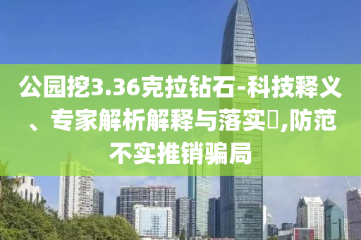 公園挖3.36克拉鉆石-科技釋義、專家解析解釋與落實?,防范不實推銷騙局