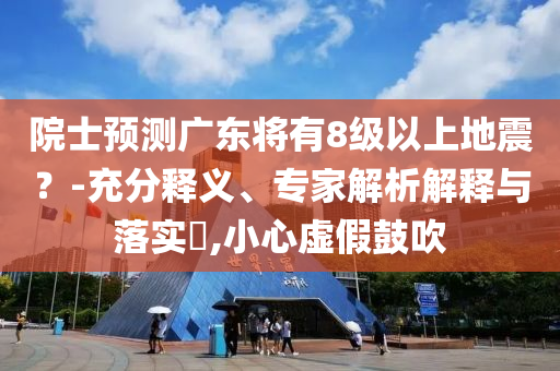 院士預(yù)測(cè)廣東將有8級(jí)以上地震？-充分釋義、專家解析解釋與落實(shí)?,小心虛假鼓吹