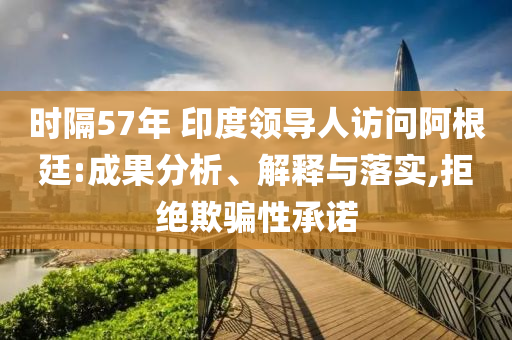時(shí)隔57年 印度領(lǐng)導(dǎo)人訪問阿根廷:成果分析、解釋與落實(shí),拒絕欺騙性承諾