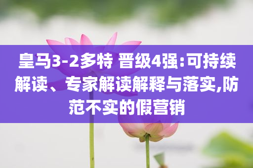 皇馬3-2多特 晉級4強:可持續(xù)解讀、專家解讀解釋與落實,防范不實的假營銷