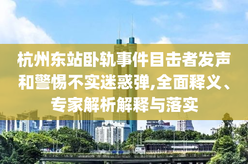 杭州東站臥軌事件目擊者發(fā)聲和警惕不實(shí)迷惑彈,全面釋義、專家解析解釋與落實(shí)