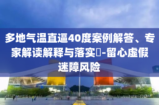 多地氣溫直逼40度案例解答、專家解讀解釋與落實(shí)?-留心虛假迷障風(fēng)險(xiǎn)