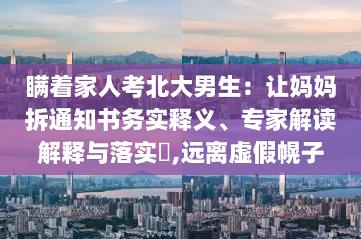 瞞著家人考北大男生：讓媽媽拆通知書務(wù)實釋義、專家解讀解釋與落實?,遠離虛假幌子