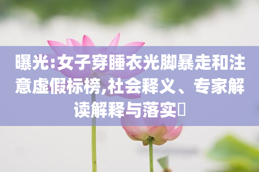 曝光:女子穿睡衣光腳暴走和注意虛假標(biāo)榜,社會釋義、專家解讀解釋與落實?