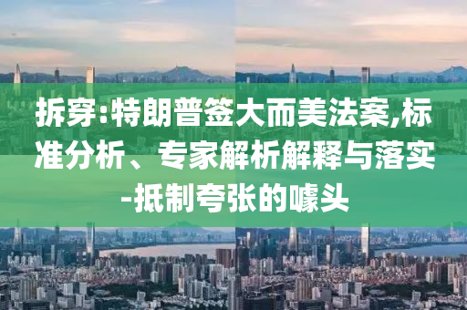 拆穿:特朗普簽大而美法案,標(biāo)準(zhǔn)分析、專家解析解釋與落實(shí)-抵制夸張的噱頭
