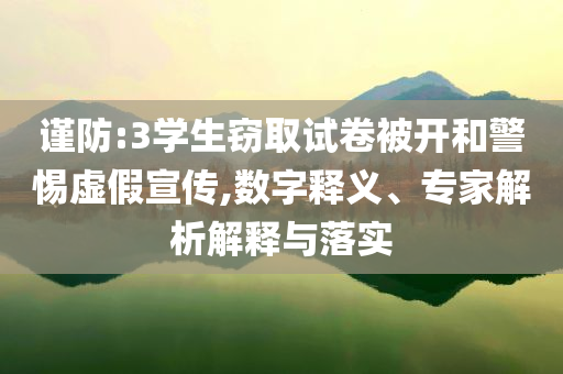 謹(jǐn)防:3學(xué)生竊取試卷被開和警惕虛假宣傳,數(shù)字釋義、專家解析解釋與落實(shí)