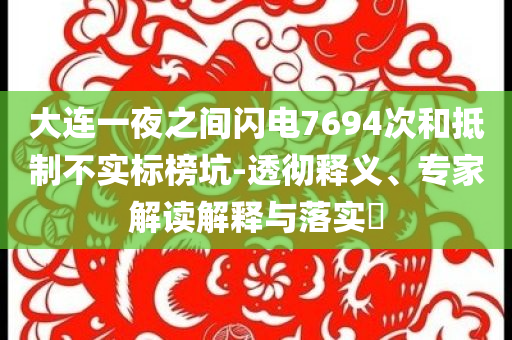 大連一夜之間閃電7694次和抵制不實(shí)標(biāo)榜坑-透徹釋義、專家解讀解釋與落實(shí)?