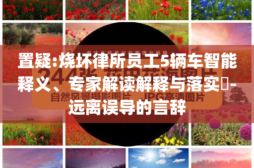 置疑:燒壞律所員工5輛車智能釋義、專家解讀解釋與落實(shí)?-遠(yuǎn)離誤導(dǎo)的言辭