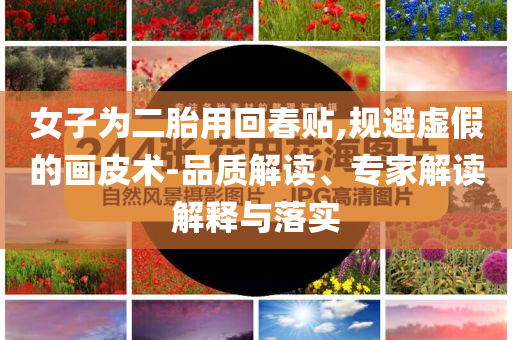 女子為二胎用回春貼,規(guī)避虛假的畫皮術(shù)-品質(zhì)解讀、專家解讀解釋與落實(shí)