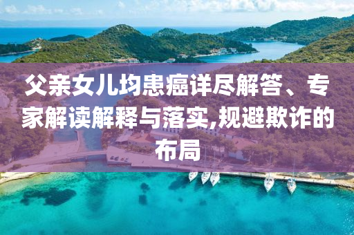 父親女兒均患癌詳盡解答、專家解讀解釋與落實,規(guī)避欺詐的布局