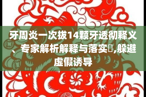 牙周炎一次拔14顆牙透徹釋義、專(zhuān)家解析解釋與落實(shí)?,躲避虛假誘導(dǎo)
