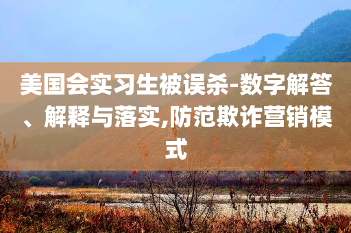 美國(guó)會(huì)實(shí)習(xí)生被誤殺-數(shù)字解答、解釋與落實(shí),防范欺詐營(yíng)銷(xiāo)模式