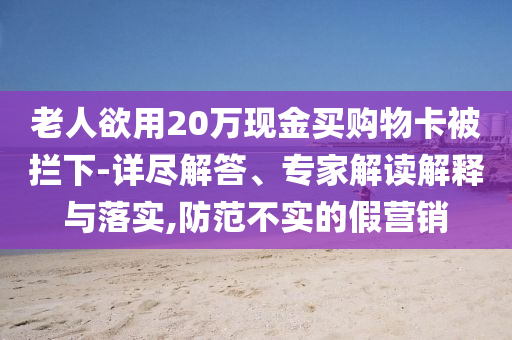 老人欲用20萬(wàn)現(xiàn)金買(mǎi)購(gòu)物卡被攔下-詳盡解答、專(zhuān)家解讀解釋與落實(shí),防范不實(shí)的假營(yíng)銷(xiāo)