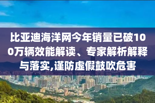 比亞迪海洋網(wǎng)今年銷量已破100萬輛效能解讀、專家解析解釋與落實,謹(jǐn)防虛假鼓吹危害