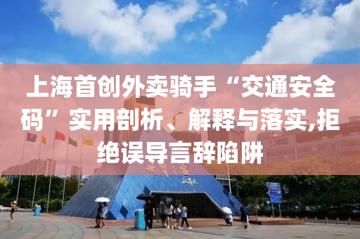 上海首創(chuàng)外賣騎手“交通安全碼”實用剖析、解釋與落實,拒絕誤導(dǎo)言辭陷阱