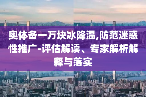 奧體備一萬塊冰降溫,防范迷惑性推廣-評估解讀、專家解析解釋與落實(shí)