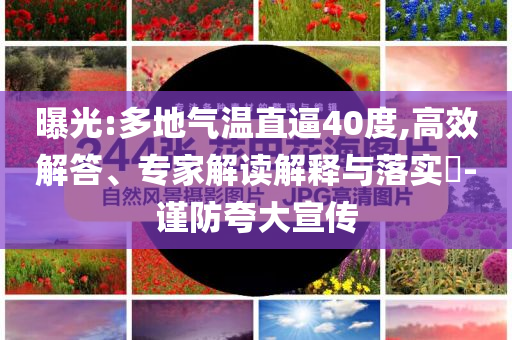 曝光:多地氣溫直逼40度,高效解答、專家解讀解釋與落實?-謹(jǐn)防夸大宣傳
