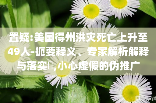 置疑:美國得州洪災(zāi)死亡上升至49人-扼要釋義、專家解析解釋與落實?,小心虛假的偽推廣