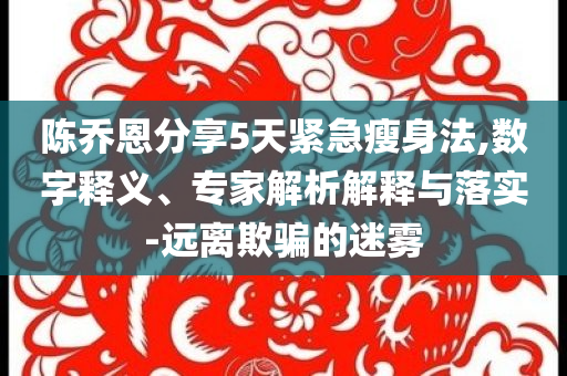 陳喬恩分享5天緊急瘦身法,數(shù)字釋義、專家解析解釋與落實-遠(yuǎn)離欺騙的迷霧