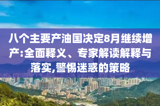 八個主要產(chǎn)油國決定8月繼續(xù)增產(chǎn):全面釋義、專家解讀解釋與落實,警惕迷惑的策略