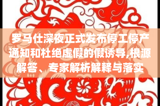 羅馬仕深夜正式發(fā)布停工停產(chǎn)通知和杜絕虛假的假誘導(dǎo),根源解答、專家解析解釋與落實
