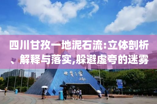 四川甘孜一地泥石流:立體剖析、解釋與落實,躲避虛夸的迷霧