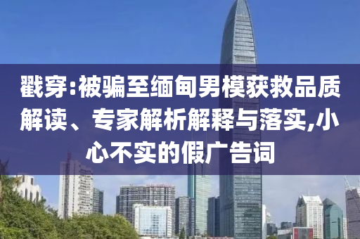 戳穿:被騙至緬甸男模獲救品質(zhì)解讀、專家解析解釋與落實(shí),小心不實(shí)的假廣告詞