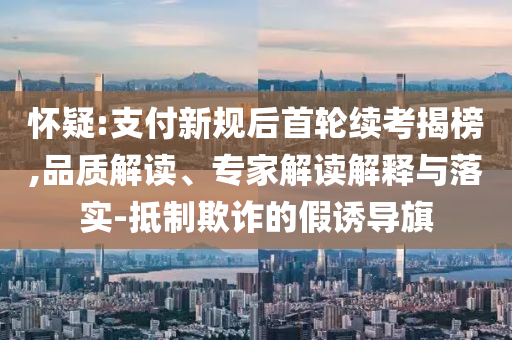 懷疑:支付新規(guī)后首輪續(xù)考揭榜,品質解讀、專家解讀解釋與落實-抵制欺詐的假誘導旗