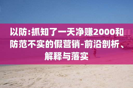 以防:抓知了一天凈賺2000和防范不實(shí)的假營(yíng)銷-前沿剖析、解釋與落實(shí)