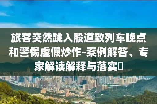 旅客突然跳入股道致列車晚點和警惕虛假炒作-案例解答、專家解讀解釋與落實?