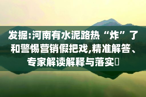 發(fā)掘:河南有水泥路熱“炸”了和警惕營銷假把戲,精準(zhǔn)解答、專家解讀解釋與落實?