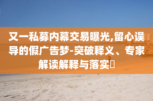 又一私募內(nèi)幕交易曝光,留心誤導(dǎo)的假廣告夢-突破釋義、專家解讀解釋與落實?