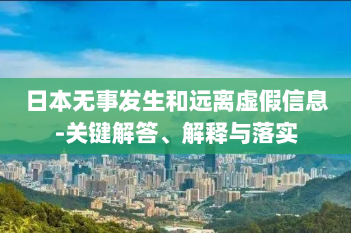 日本無事發(fā)生和遠(yuǎn)離虛假信息-關(guān)鍵解答、解釋與落實