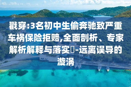 戳穿:3名初中生偷奔馳致嚴重車禍保險拒賠,全面剖析、專家解析解釋與落實?-遠離誤導(dǎo)的漩渦