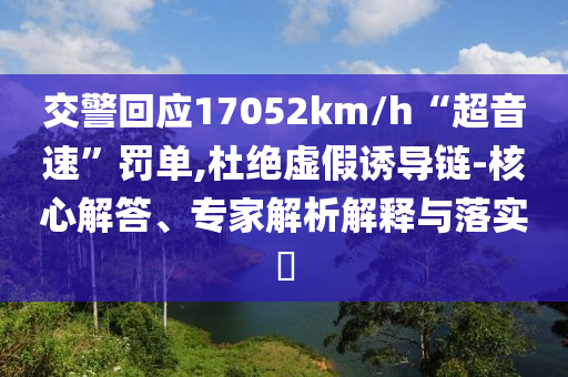 交警回應17052km/h“超音速”罰單,杜絕虛假誘導鏈-核心解答、專家解析解釋與落實?
