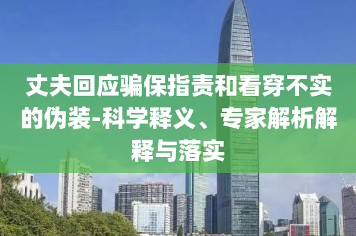 丈夫回應(yīng)騙保指責(zé)和看穿不實(shí)的偽裝-科學(xué)釋義、專家解析解釋與落實(shí)