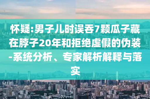 懷疑:男子兒時誤吞7顆瓜子藏在脖子20年和拒絕虛假的偽裝-系統(tǒng)分析、專家解析解釋與落實