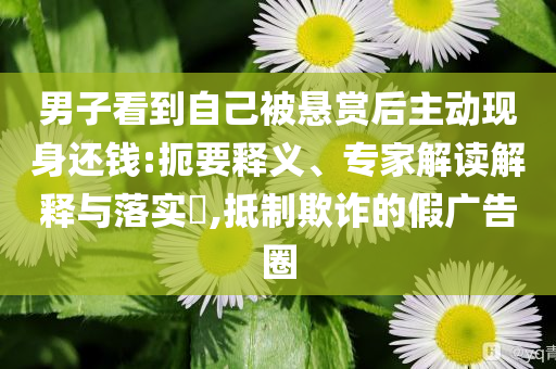 男子看到自己被懸賞后主動(dòng)現(xiàn)身還錢:扼要釋義、專家解讀解釋與落實(shí)?,抵制欺詐的假?gòu)V告圈